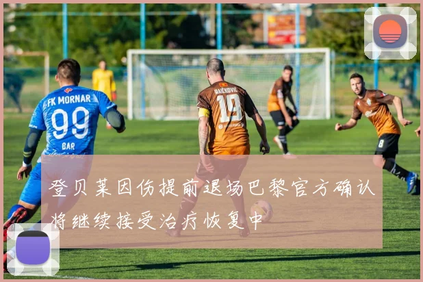 登贝莱因伤提前退场巴黎官方确认将继续接受治疗恢复中
