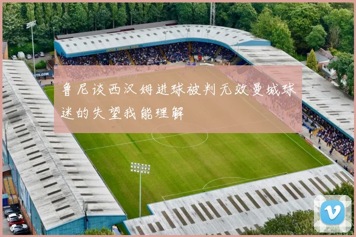 鲁尼谈西汉姆进球被判无效曼城球迷的失望我能理解