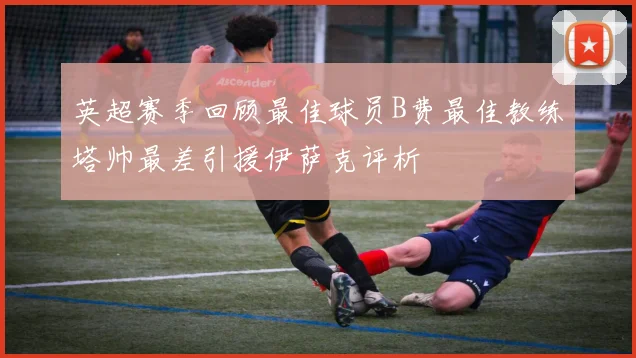 英超赛季回顾最佳球员B费最佳教练塔帅最差引援伊萨克评析