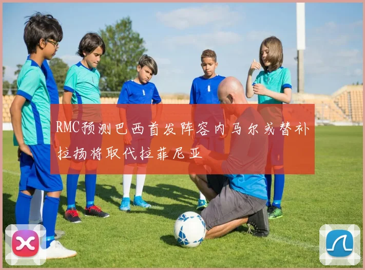 RMC预测巴西首发阵容内马尔或替补拉扬将取代拉菲尼亚