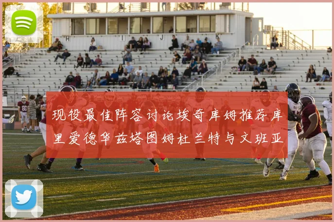 现役最佳阵容讨论埃奇库姆推荐库里爱德华兹塔图姆杜兰特与文班亚马