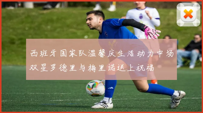 西班牙国家队温馨庆生活动为中场双星罗德里与梅里诺送上祝福
