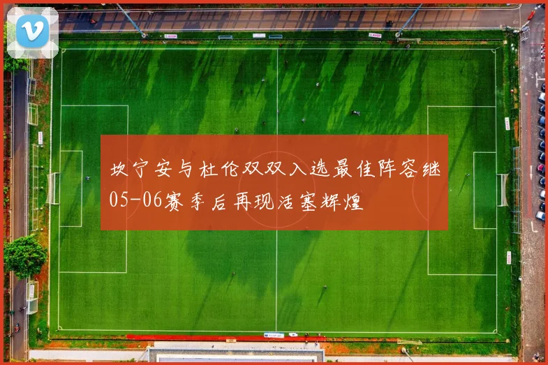 坎宁安与杜伦双双入选最佳阵容继05-06赛季后再现活塞辉煌