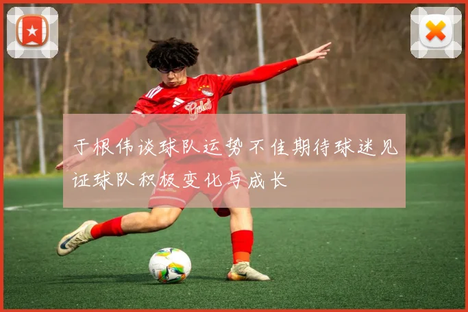 于根伟谈球队运势不佳期待球迷见证球队积极变化与成长