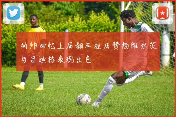 纳帅回忆上届翻车经历赞扬维尔茨与吕迪格表现出色