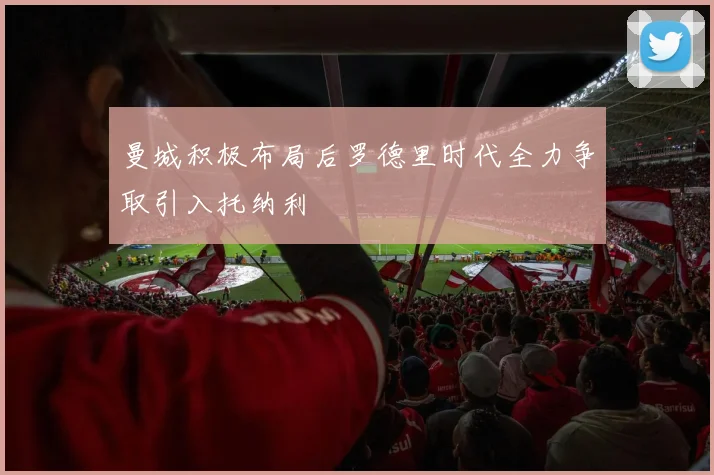 曼城积极布局后罗德里时代全力争取引入托纳利