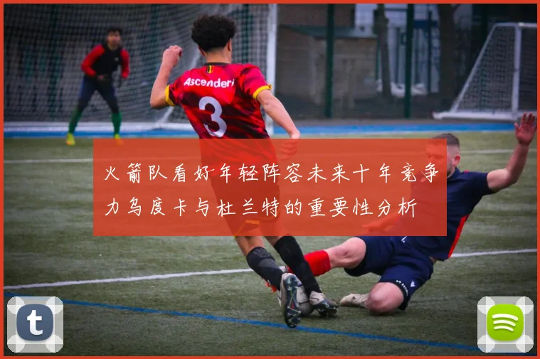 火箭队看好年轻阵容未来十年竞争力乌度卡与杜兰特的重要性分析