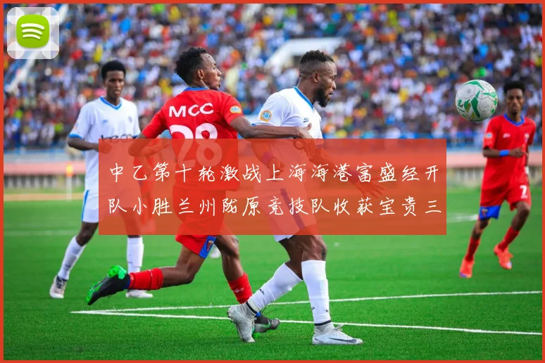 中乙第十轮激战上海海港富盛经开队小胜兰州陇原竞技队收获宝贵三分
