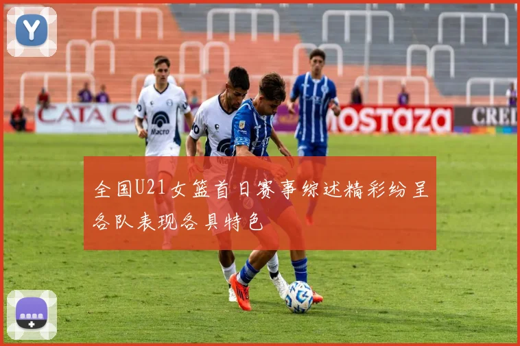 全国U21女篮首日赛事综述精彩纷呈各队表现各具特色
