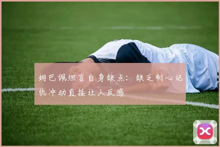 姆巴佩坦言自身缺点：缺乏耐心记仇冲动直接让人反感