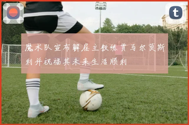 魔术队宣布解雇主教练贾马尔莫斯利并祝福其未来生活顺利