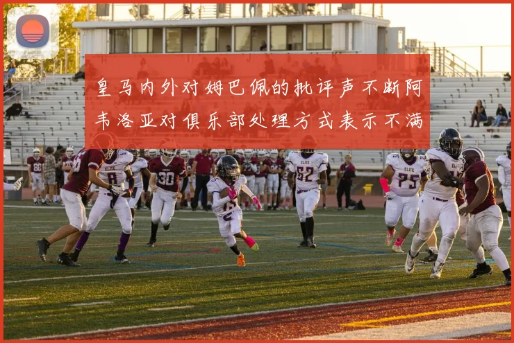 皇马内外对姆巴佩的批评声不断阿韦洛亚对俱乐部处理方式表示不满