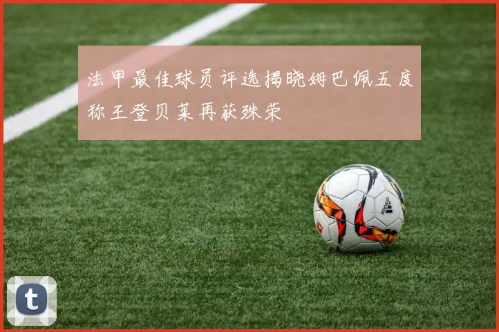 法甲最佳球员评选揭晓姆巴佩五度称王登贝莱再获殊荣
