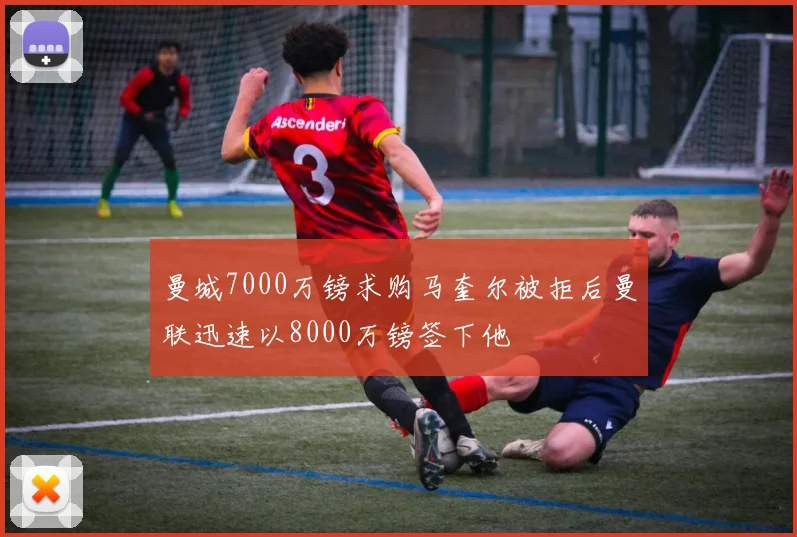 曼城7000万镑求购马奎尔被拒后曼联迅速以8000万镑签下他