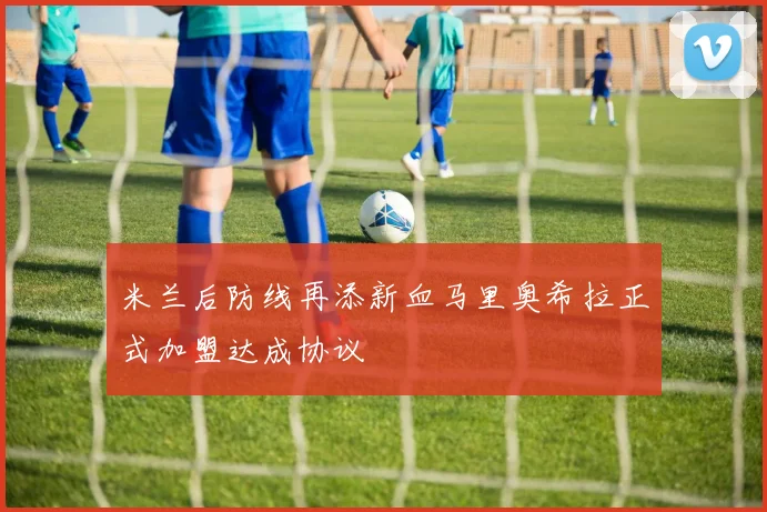 米兰后防线再添新血马里奥希拉正式加盟达成协议