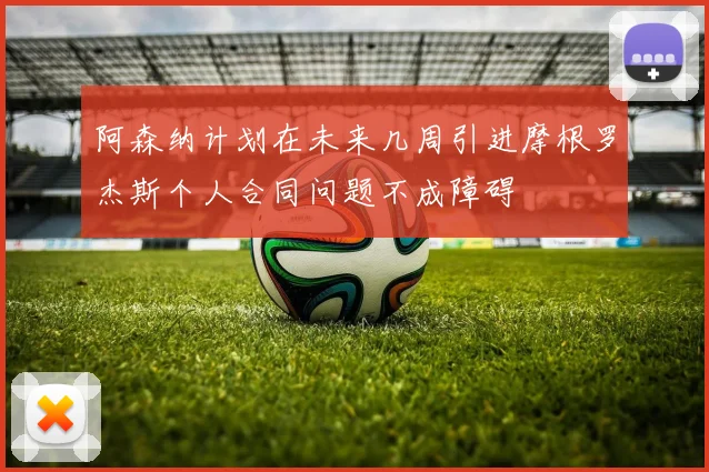 阿森纳计划在未来几周引进摩根罗杰斯个人合同问题不成障碍