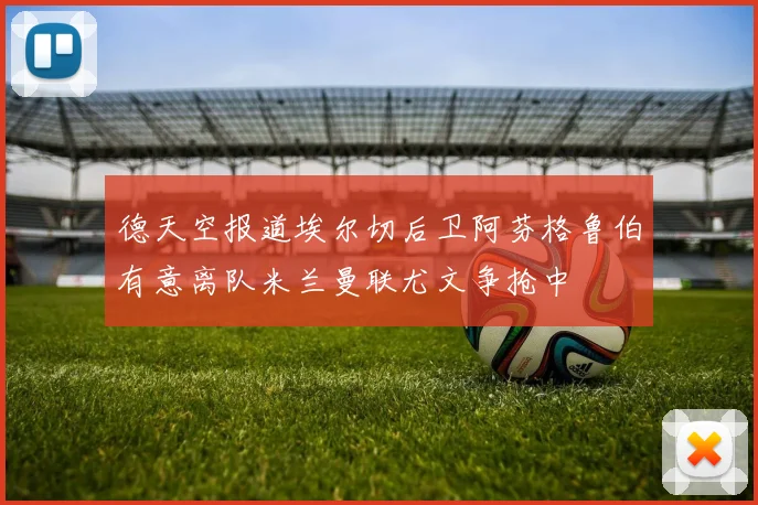 德天空报道埃尔切后卫阿芬格鲁伯有意离队米兰曼联尤文争抢中