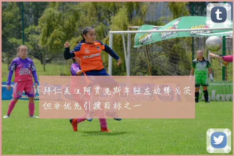拜仁关注阿贾克斯年轻左边锋戈茨但非优先引援目标之一
