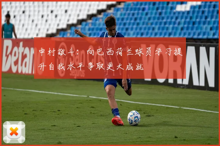 中村敬斗：向巴西荷兰球员学习提升自我水平争取更大成就