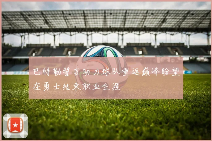 巴特勒誓言助力球队重返巅峰盼望在勇士结束职业生涯
