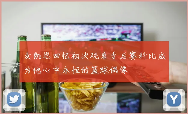 麦凯恩回忆初次观看季后赛科比成为他心中永恒的篮球偶像