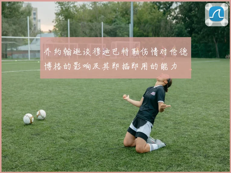 乔约翰逊谈穆迪巴特勒伤情对伦德博格的影响及其即插即用的能力