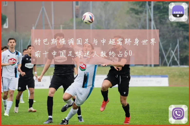 特巴斯强调国足与中超需跻身世界前十中国足球迷人数约占60