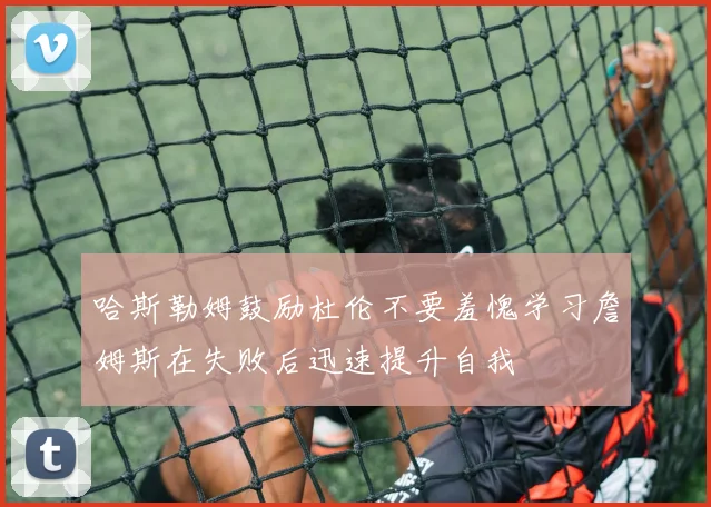 哈斯勒姆鼓励杜伦不要羞愧学习詹姆斯在失败后迅速提升自我